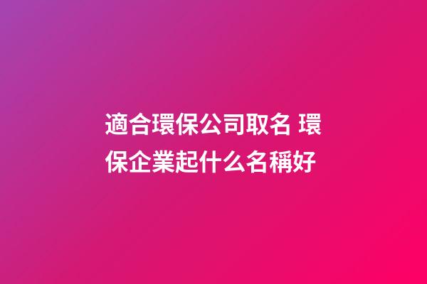 適合環保公司取名 環保企業起什么名稱好
